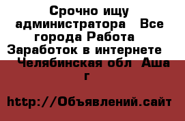 Срочно ищу администратора - Все города Работа » Заработок в интернете   . Челябинская обл.,Аша г.